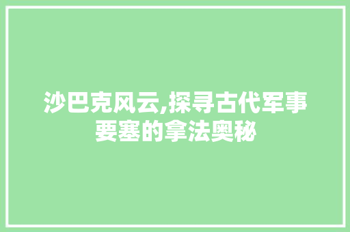 沙巴克风云,探寻古代军事要塞的拿法奥秘