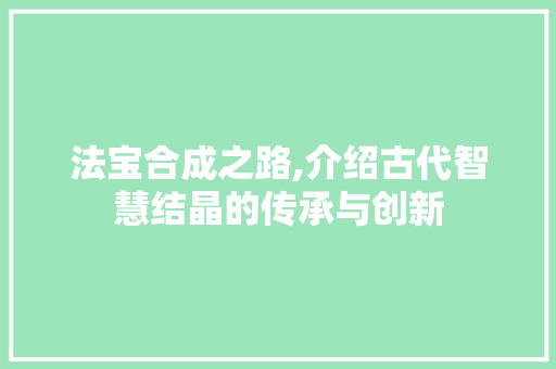 法宝合成之路,介绍古代智慧结晶的传承与创新