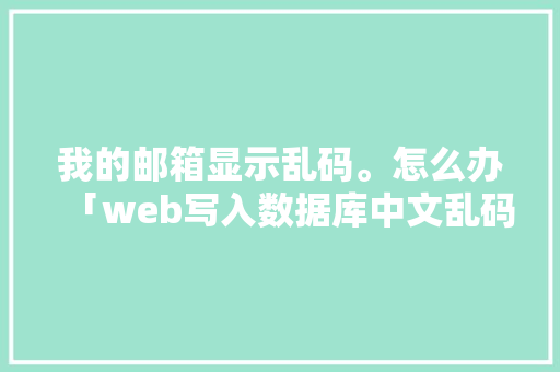 我的邮箱显示乱码。怎么办「web写入数据库中文乱码」 我的邮箱显示乱码。怎么办「web写入数据库中文乱码」 建站教程