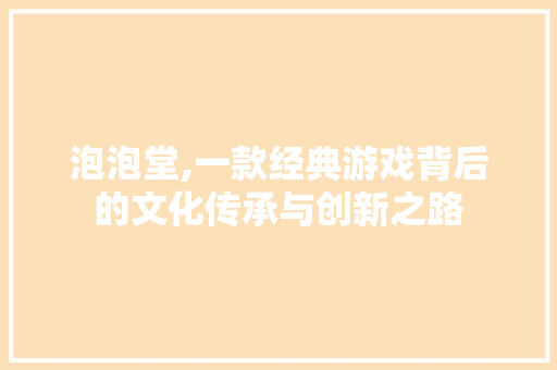 泡泡堂,一款经典游戏背后的文化传承与创新之路