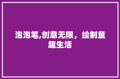 泡泡笔,创意无限，绘制童趣生活