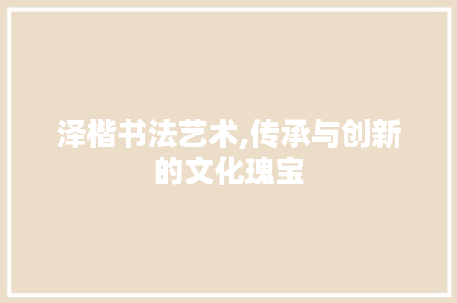 泽楷书法艺术,传承与创新的文化瑰宝 泽楷书法艺术,传承与创新的文化瑰宝