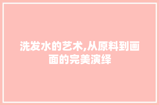 洗发水的艺术,从原料到画面的完美演绎 洗发水的艺术,从原料到画面的完美演绎