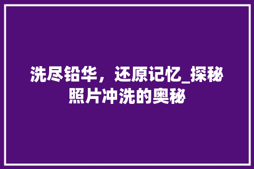 洗尽铅华,还原记忆_探秘照片冲洗的奥秘 洗尽铅华,还原记忆_探秘照片冲洗的奥秘