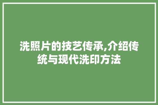 洗照片的技艺传承,介绍传统与现代洗印方法 洗照片的技艺传承,介绍传统与现代洗印方法