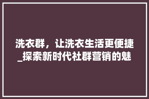 洗衣群,让洗衣生活更便捷_探索新时代社群营销的魅力 洗衣群,让洗衣生活更便捷_探索新时代社群营销的魅力