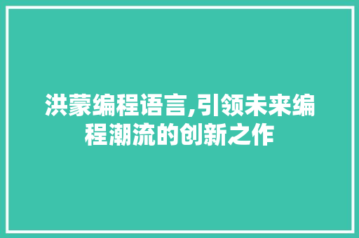 洪蒙编程语言,引领未来编程潮流的创新之作
