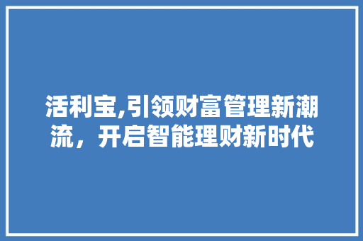 活利宝,引领财富管理新潮流，开启智能理财新时代