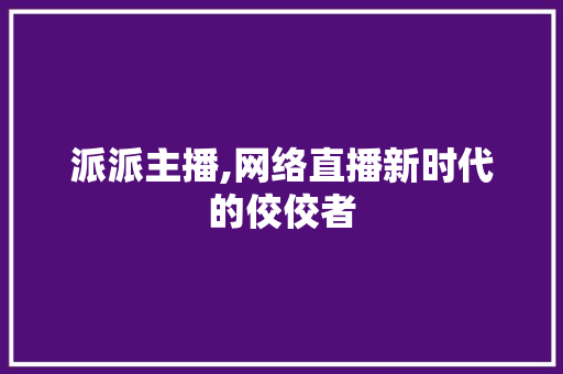 派派主播,网络直播新时代的佼佼者