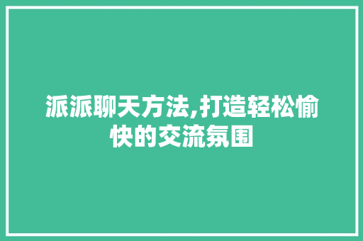 派派聊天方法,打造轻松愉快的交流氛围