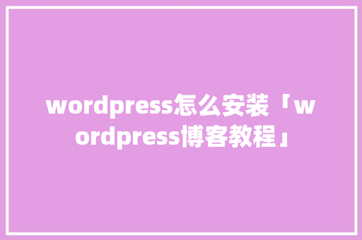 wordpress怎么安装「wordpress博客教程」 wordpress怎么安装「wordpress博客教程」 建站教程