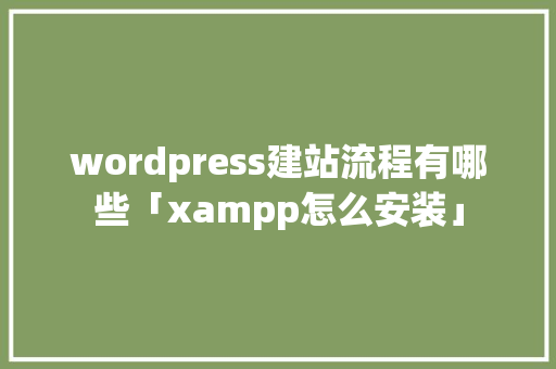 wordpress建站流程有哪些「xampp怎么安装」 wordpress建站流程有哪些「xampp怎么安装」 WordPress教程
