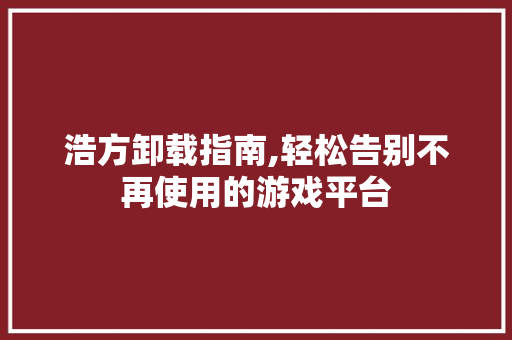 浩方卸载指南,轻松告别不再使用的游戏平台 Web前端