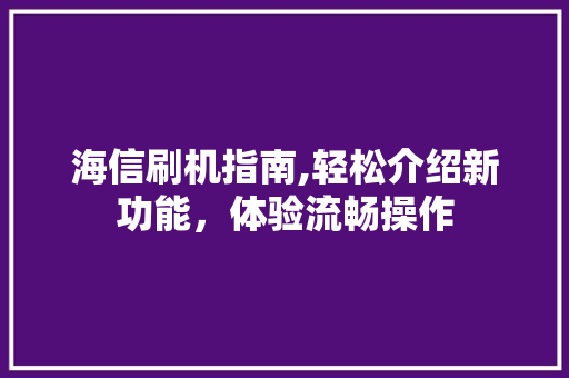 海信刷机指南,轻松介绍新功能，体验流畅操作