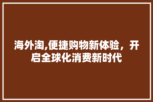 海外淘,便捷购物新体验，开启全球化消费新时代