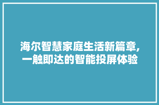 海尔智慧家庭生活新篇章,一触即达的智能投屏体验