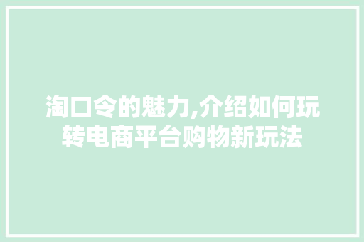 淘口令的魅力,介绍如何玩转电商平台购物新玩法