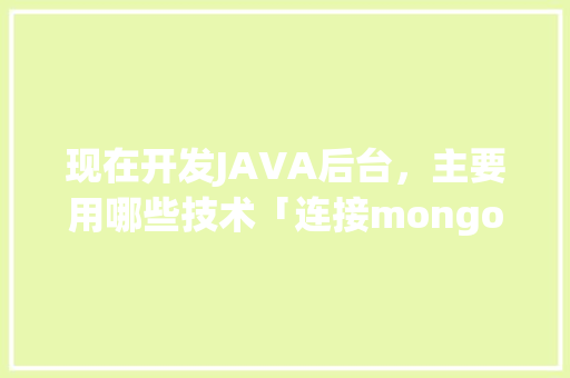 现在开发JAVA后台，主要用哪些技术「连接mongodb数据库」 现在开发JAVA后台，主要用哪些技术「连接mongodb数据库」 服务器/数据库