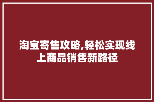 淘宝寄售攻略,轻松实现线上商品销售新路径