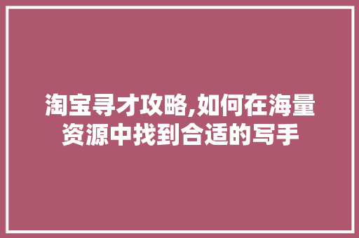 淘宝寻才攻略,如何在海量资源中找到合适的写手