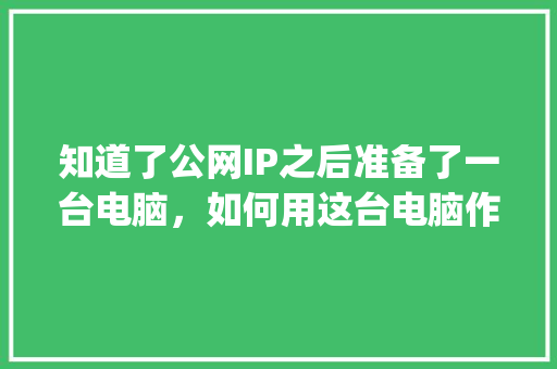 知道了公网IP之后准备了一台电脑，如何用这台电脑作为服务器？然后用WordPress建站「windows部署wordpress」 知道了公网IP之后准备了一台电脑，如何用这台电脑作为服务器？然后用WordPress建站「windows部署wordpress」 WordPress教程