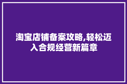 淘宝店铺备案攻略,轻松迈入合规经营新篇章