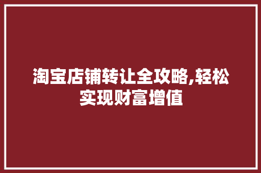 淘宝店铺转让全攻略,轻松实现财富增值