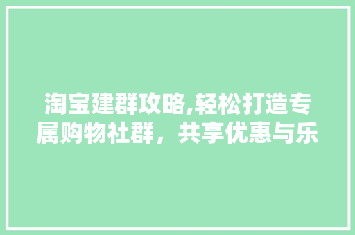 淘宝建群攻略,轻松打造专属购物社群，共享优惠与乐趣