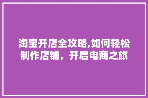 淘宝开店全攻略,如何轻松制作店铺，开启电商之旅