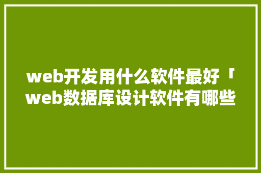 web开发用什么软件最好「web数据库设计软件有哪些」 web开发用什么软件最好「web数据库设计软件有哪些」 SEO教程