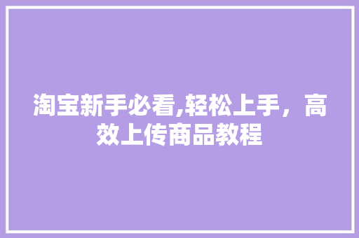 淘宝新手必看,轻松上手，高效上传商品教程
