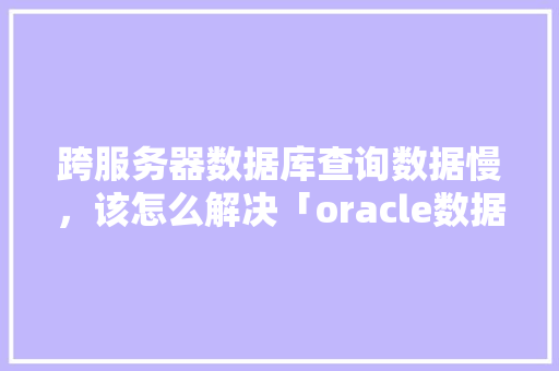 跨服务器数据库查询数据慢，该怎么解决「oracle数据库web页面」 跨服务器数据库查询数据慢，该怎么解决「oracle数据库web页面」 WordPress教程