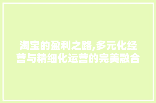 淘宝的盈利之路,多元化经营与精细化运营的完美融合