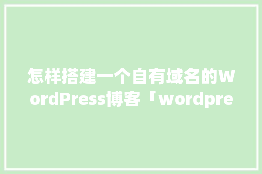 怎样搭建一个自有域名的WordPress博客「wordpress个人博客模板」 怎样搭建一个自有域名的WordPress博客「wordpress个人博客模板」 友链在线