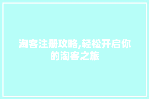 淘客注册攻略,轻松开启你的淘客之旅