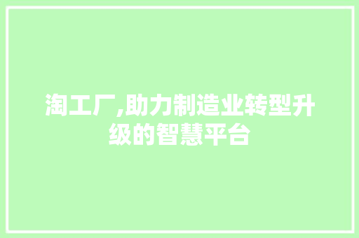 淘工厂,助力制造业转型升级的智慧平台
