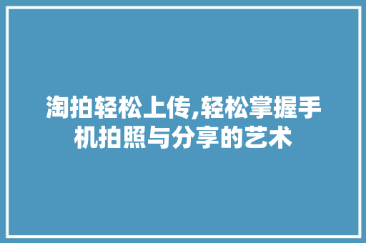 淘拍轻松上传,轻松掌握手机拍照与分享的艺术