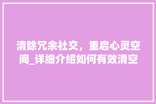 清除冗余社交，重启心灵空间_详细介绍如何有效清空好友