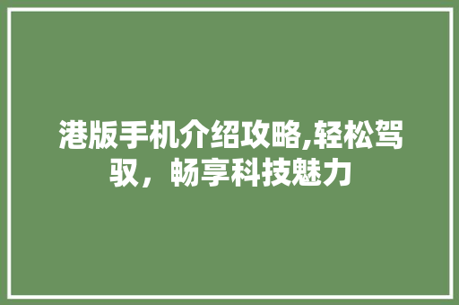 港版手机介绍攻略,轻松驾驭，畅享科技魅力