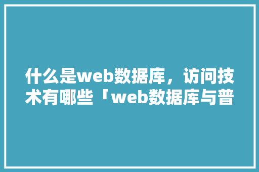 什么是web数据库，访问技术有哪些「web数据库与普通数据库的区别在哪」 什么是web数据库，访问技术有哪些「web数据库与普通数据库的区别在哪」 SEO教程