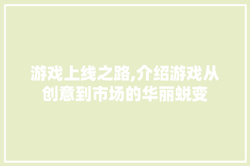 游戏上线之路,介绍游戏从创意到市场的华丽蜕变