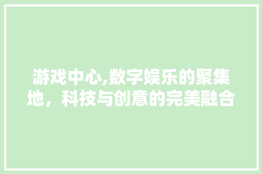 游戏中心,数字娱乐的聚集地，科技与创意的完美融合 WordPress教程