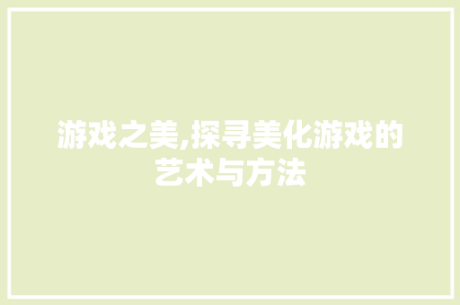 游戏之美,探寻美化游戏的艺术与方法
