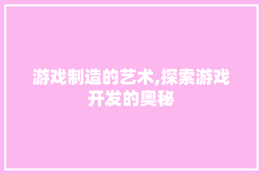 游戏制造的艺术,探索游戏开发的奥秘 SEO教程