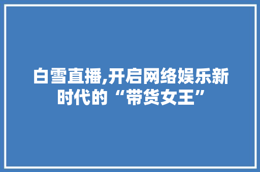 白雪直播,开启网络娱乐新时代的“带货女王”