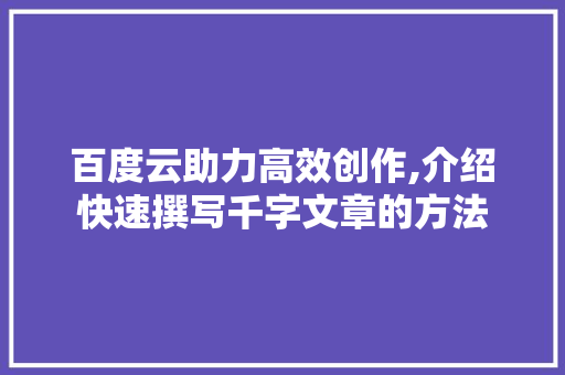百度云助力高效创作,介绍快速撰写千字文章的方法