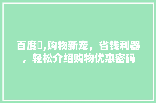 百度劵,购物新宠，省钱利器，轻松介绍购物优惠密码