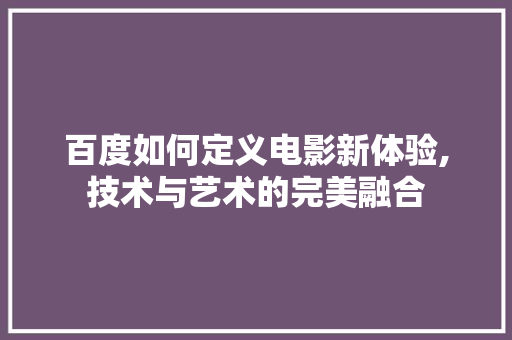 百度如何定义电影新体验,技术与艺术的完美融合 建站教程