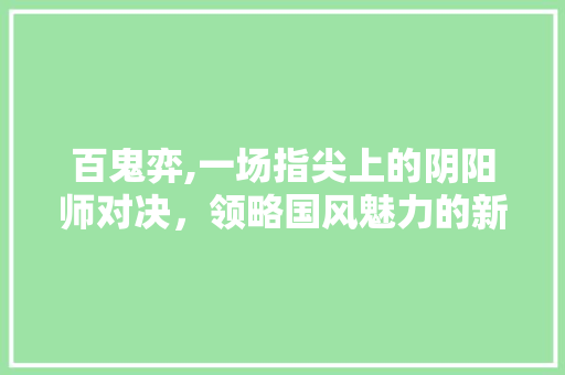 百鬼弈,一场指尖上的阴阳师对决，领略国风魅力的新篇章