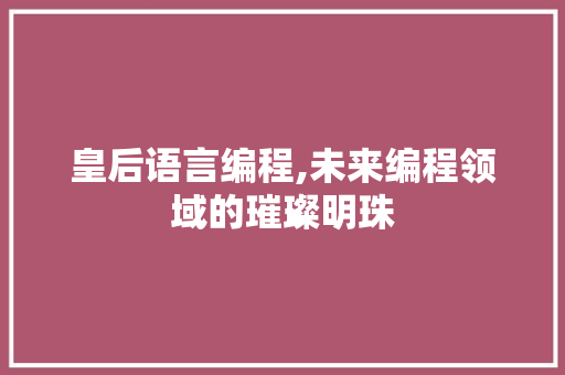 皇后语言编程,未来编程领域的璀璨明珠